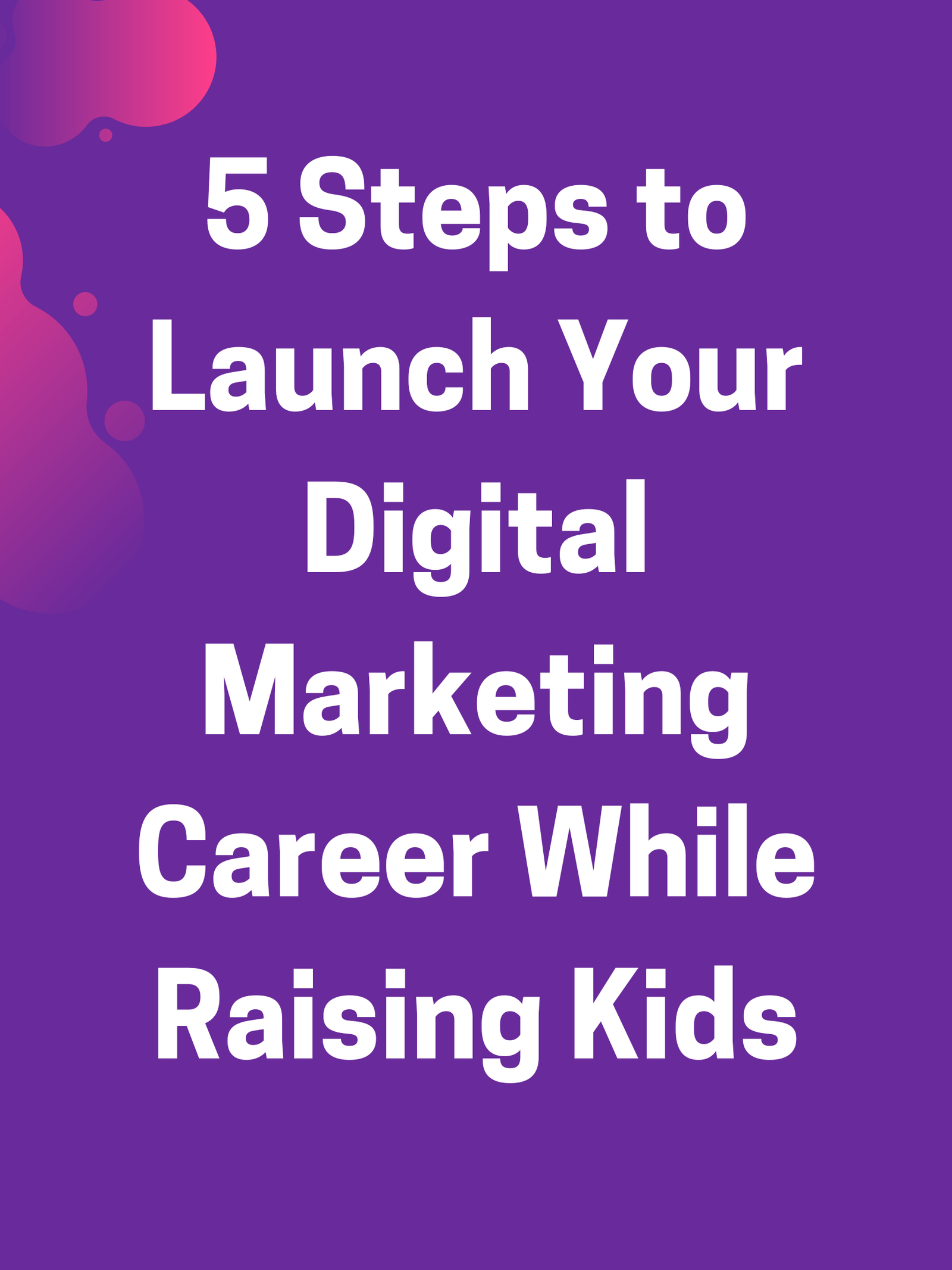 You are currently viewing 5 Steps to Launch Your Digital Marketing Career While Raising Kids